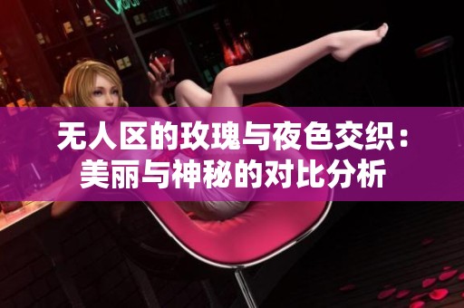 无人区的玫瑰与夜色交织：美丽与神秘的对比分析