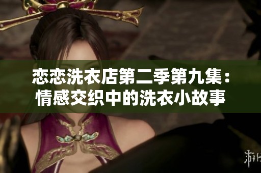 恋恋洗衣店第二季第九集：情感交织中的洗衣小故事