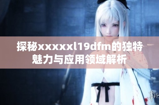 探秘xxxxxl19dfm的独特魅力与应用领域解析
