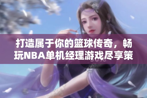 打造属于你的篮球传奇，畅玩NBA单机经理游戏尽享策略乐趣