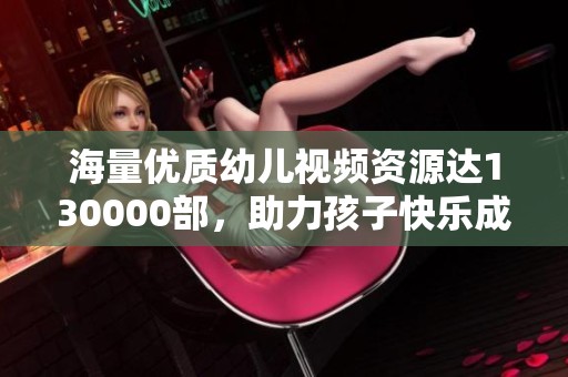 海量优质幼儿视频资源达130000部，助力孩子快乐成长