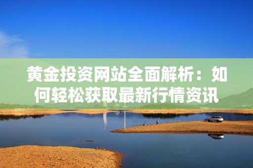黄金投资网站全面解析：如何轻松获取最新行情资讯