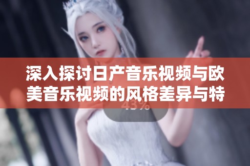 深入探讨日产音乐视频与欧美音乐视频的风格差异与特点