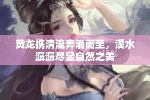 黄龙携清流奔涌而至，溪水潺潺尽显自然之美