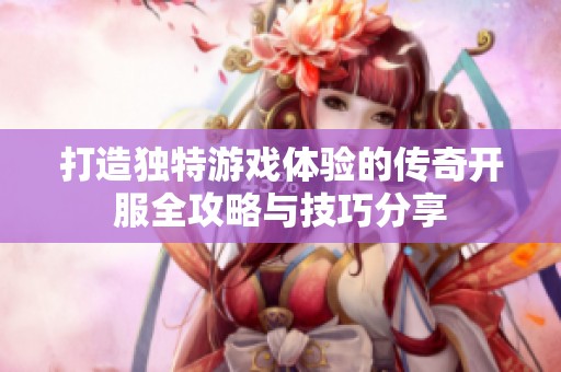 打造独特游戏体验的传奇开服全攻略与技巧分享