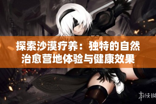 探索沙漠疗养：独特的自然治愈营地体验与健康效果