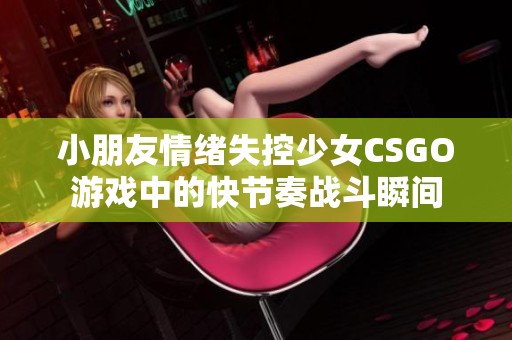 小朋友情绪失控少女CSGO游戏中的快节奏战斗瞬间