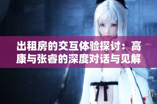 出租房的交互体验探讨：高康与张睿的深度对话与见解分享