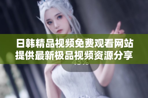 日韩精品视频免费观看网站提供最新极品视频资源分享