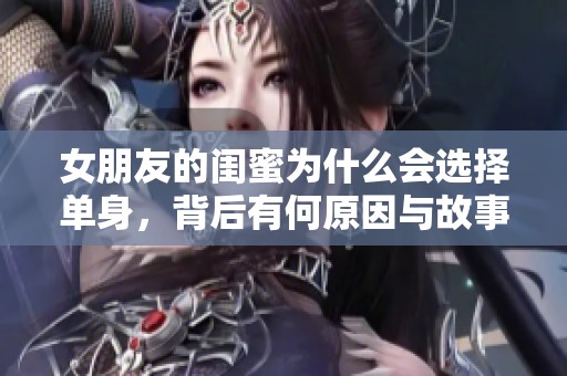 女朋友的闺蜜为什么会选择单身，背后有何原因与故事