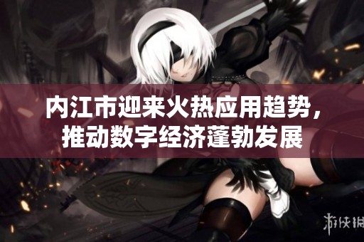 内江市迎来火热应用趋势，推动数字经济蓬勃发展