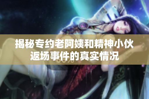 揭秘专约老阿姨和精神小伙返场事件的真实情况