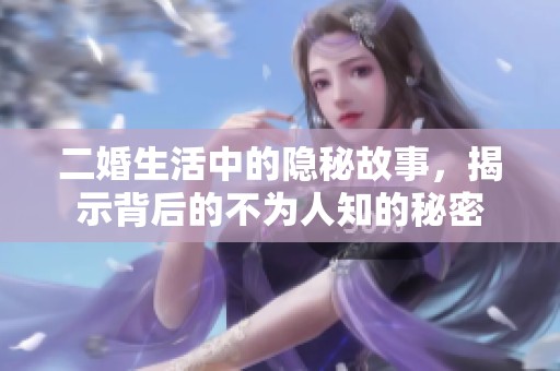 二婚生活中的隐秘故事，揭示背后的不为人知的秘密