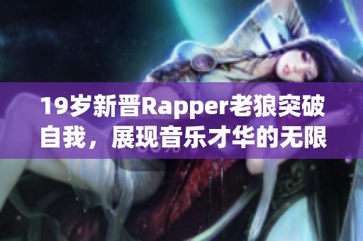19岁新晋Rapper老狼突破自我，展现音乐才华的无限可能
