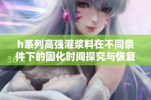 h系列高强灌浆料在不同条件下的固化时间探究与恢复周期分析