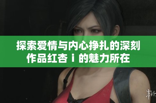探索爱情与内心挣扎的深刻作品红杏ⅰ的魅力所在