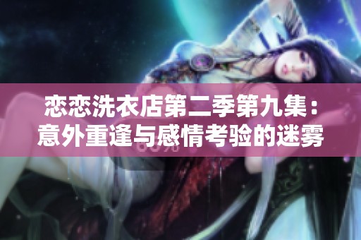 恋恋洗衣店第二季第九集：意外重逢与感情考验的迷雾之中