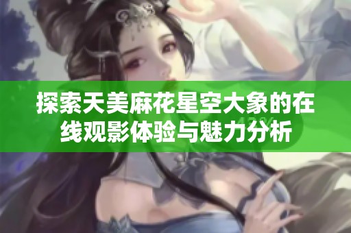 探索天美麻花星空大象的在线观影体验与魅力分析