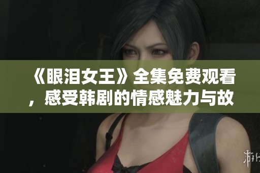 《眼泪女王》全集免费观看，感受韩剧的情感魅力与故事深度