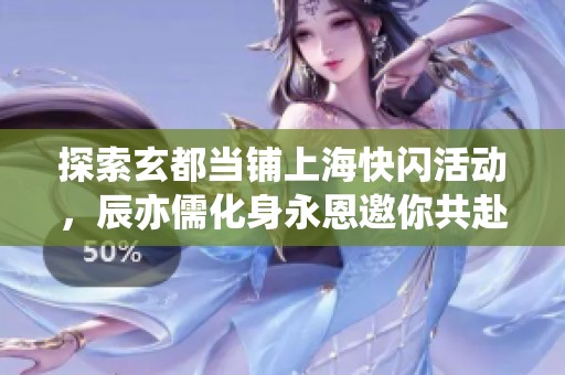 探索玄都当铺上海快闪活动，辰亦儒化身永恩邀你共赴魔幻之旅！