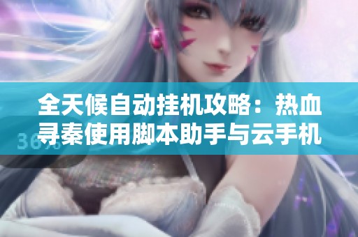 全天候自动挂机攻略：热血寻秦使用脚本助手与云手机的完美结合