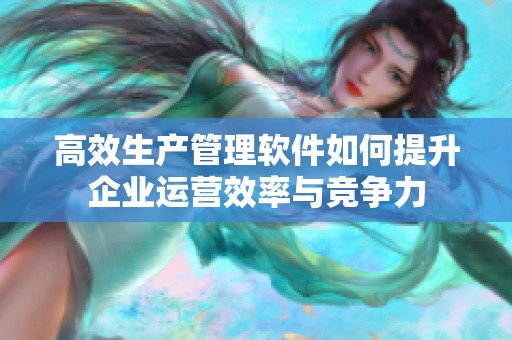 高效生产管理软件如何提升企业运营效率与竞争力