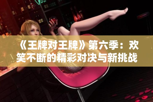 《王牌对王牌》第六季：欢笑不断的精彩对决与新挑战