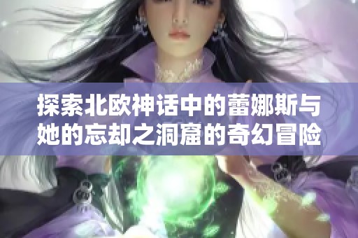 探索北欧神话中的蕾娜斯与她的忘却之洞窟的奇幻冒险