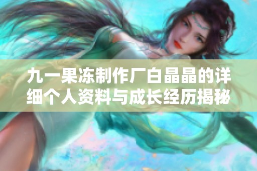 九一果冻制作厂白晶晶的详细个人资料与成长经历揭秘