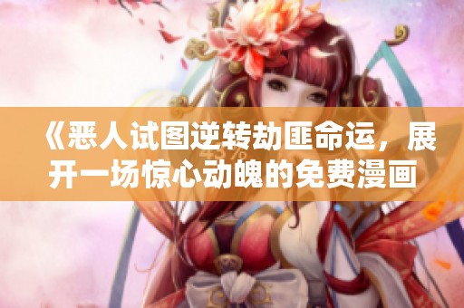 《恶人试图逆转劫匪命运，展开一场惊心动魄的免费漫画旅程》