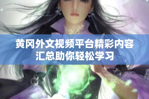 黄冈外文视频平台精彩内容汇总助你轻松学习