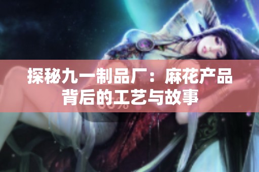 探秘九一制品厂：麻花产品背后的工艺与故事