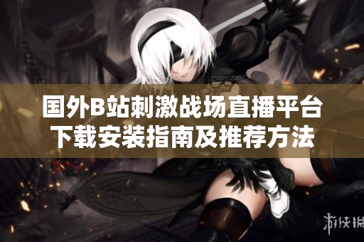 国外B站刺激战场直播平台下载安装指南及推荐方法
