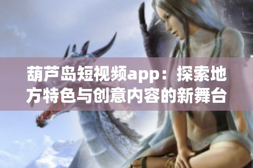葫芦岛短视频app：探索地方特色与创意内容的新舞台