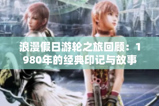 浪漫假日游轮之旅回顾：1980年的经典印记与故事
