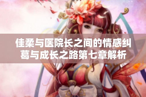 佳柔与医院长之间的情感纠葛与成长之路第七章解析