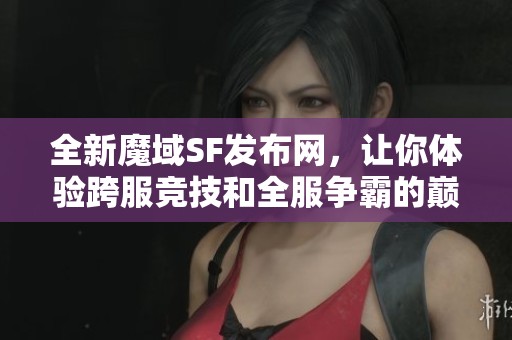 全新魔域SF发布网，让你体验跨服竞技和全服争霸的巅峰对决！