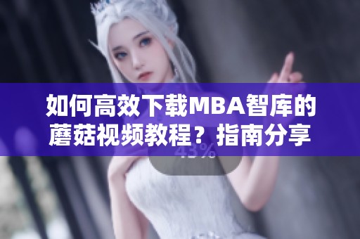 如何高效下载MBA智库的蘑菇视频教程？指南分享