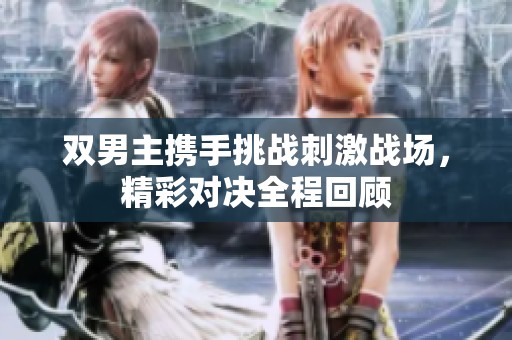 双男主携手挑战刺激战场，精彩对决全程回顾