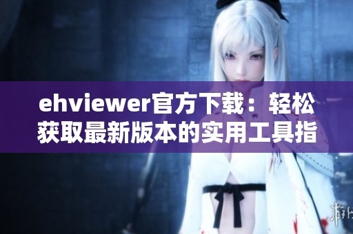 ehviewer官方下载：轻松获取最新版本的实用工具指南