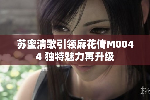 苏蜜清歌引领麻花传M0044 独特魅力再升级