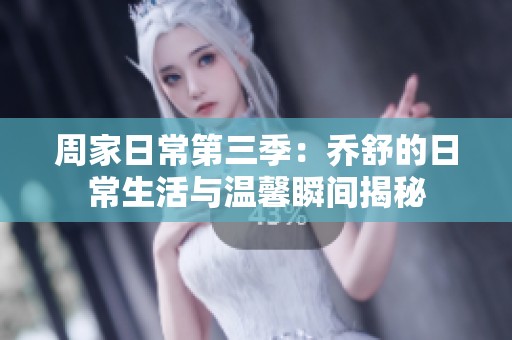 周家日常第三季：乔舒的日常生活与温馨瞬间揭秘