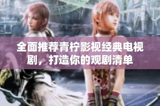 全面推荐青柠影视经典电视剧，打造你的观剧清单