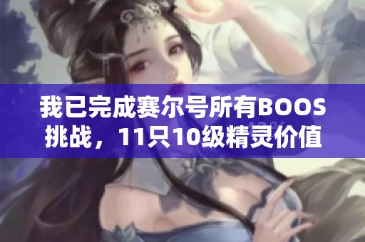 我已完成赛尔号所有BOOS挑战，11只10级精灵价值多少？