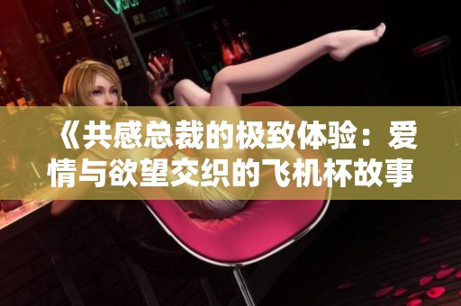 《共感总裁的极致体验：爱情与欲望交织的飞机杯故事》