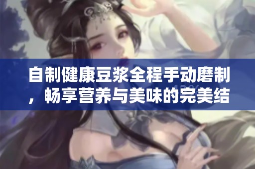 自制健康豆浆全程手动磨制，畅享营养与美味的完美结合