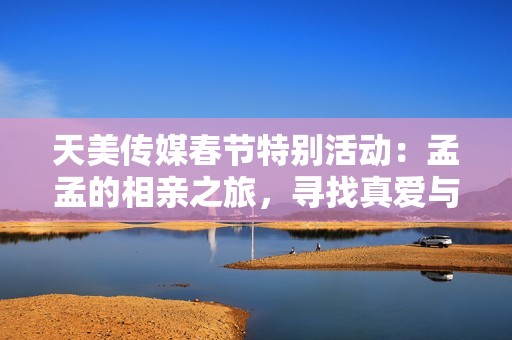 天美传媒春节特别活动：孟孟的相亲之旅，寻找真爱与幸福