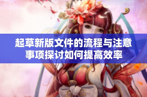 起草新版文件的流程与注意事项探讨如何提高效率