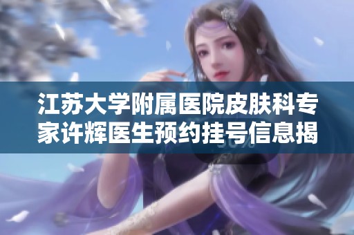江苏大学附属医院皮肤科专家许辉医生预约挂号信息揭秘