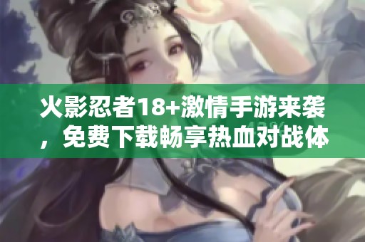 火影忍者18+激情手游来袭，免费下载畅享热血对战体验